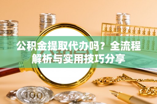 成武公积金提取代办吗？全流程解析与实用技巧分享