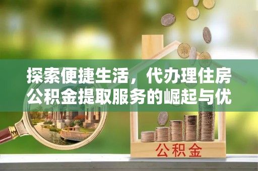 成武探索便捷生活，代办理住房公积金提取服务的崛起与优势