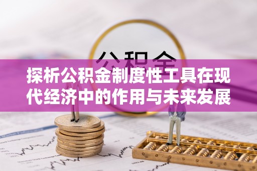 成武探析公积金制度性工具在现代经济中的作用与未来发展趋势