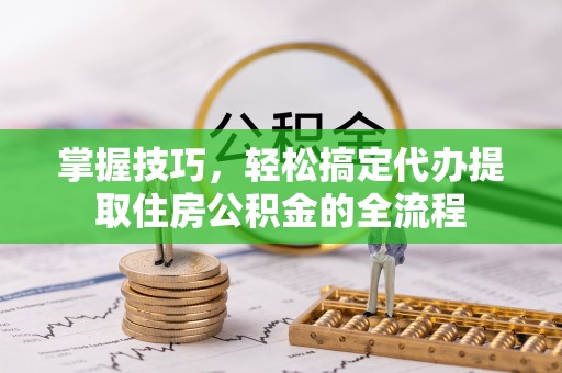 成武掌握技巧，轻松搞定代办提取住房公积金的全流程