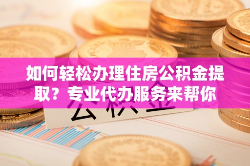 成武如何轻松办理住房公积金提取？专业代办服务来帮你