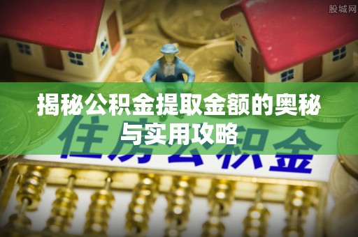 成武揭秘公积金提取金额的奥秘与实用攻略