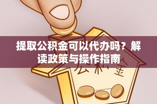 成武提取公积金可以代办吗？解读政策与操作指南