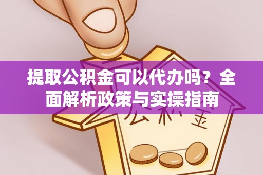 成武提取公积金可以代办吗？全面解析政策与实操指南