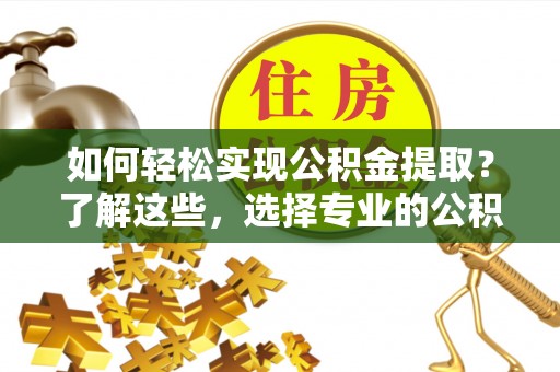 成武如何轻松实现公积金提取？了解这些，选择专业的公积金提取代办服务