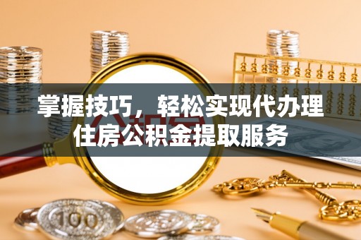 成武掌握技巧，轻松实现代办理住房公积金提取服务