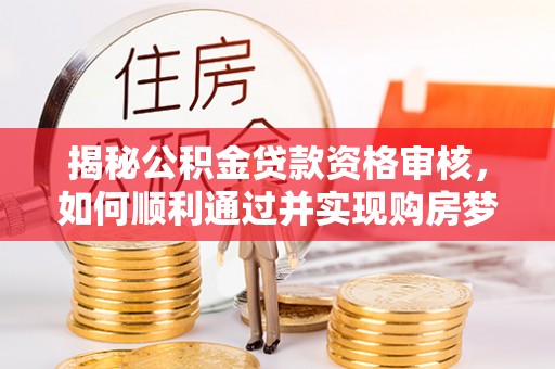 成武揭秘公积金贷款资格审核，如何顺利通过并实现购房梦想