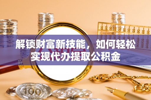 成武解锁财富新技能，如何轻松实现代办提取公积金