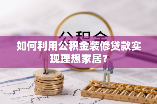 成武如何利用公积金装修贷款实现理想家居？