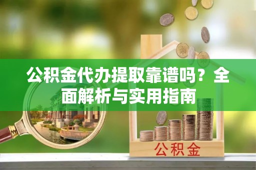成武公积金代办提取靠谱吗？全面解析与实用指南