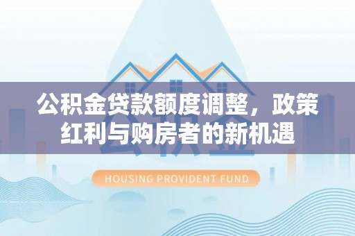 成武公积金贷款额度调整，政策红利与购房者的新机遇