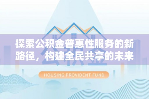 成武探索公积金普惠性服务的新路径，构建全民共享的未来