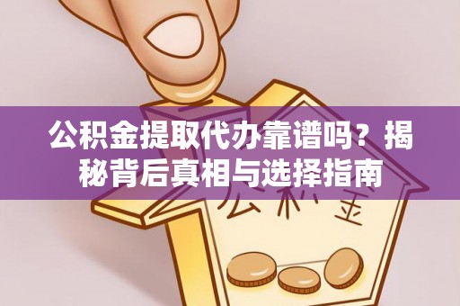 成武公积金提取代办靠谱吗？揭秘背后真相与选择指南