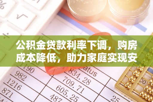 成武公积金贷款利率下调，购房成本降低，助力家庭实现安居梦