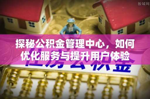 成武探秘公积金管理中心，如何优化服务与提升用户体验