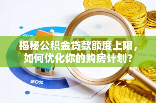成武揭秘公积金贷款额度上限，如何优化你的购房计划？