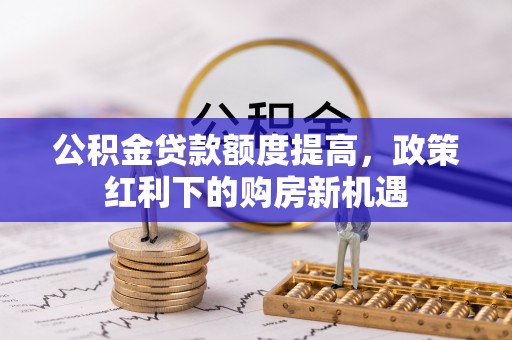 成武公积金贷款额度提高，政策红利下的购房新机遇
