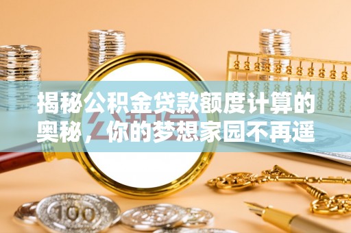 成武揭秘公积金贷款额度计算的奥秘，你的梦想家园不再遥不可及