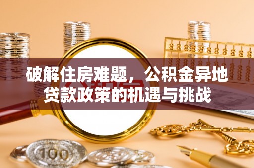 成武破解住房难题，公积金异地贷款政策的机遇与挑战