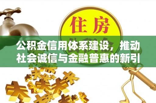 成武公积金信用体系建设，推动社会诚信与金融普惠的新引擎