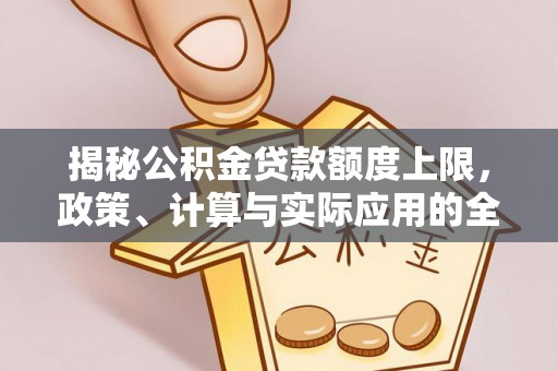 成武揭秘公积金贷款额度上限，政策、计算与实际应用的全面解析