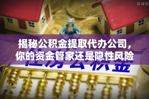 成武揭秘公积金提取代办公司，你的资金管家还是隐性风险？