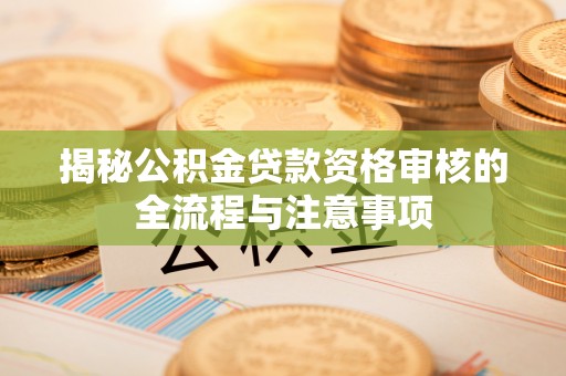 成武揭秘公积金贷款资格审核的全流程与注意事项