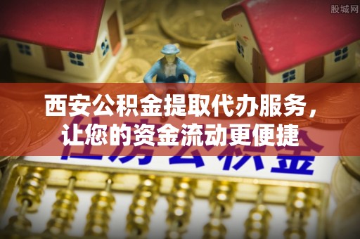 成武西安公积金提取代办服务，让您的资金流动更便捷