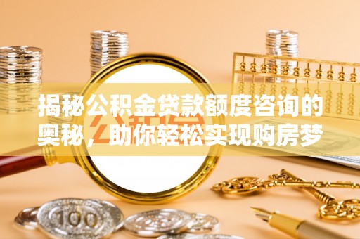 成武揭秘公积金贷款额度咨询的奥秘，助你轻松实现购房梦想
