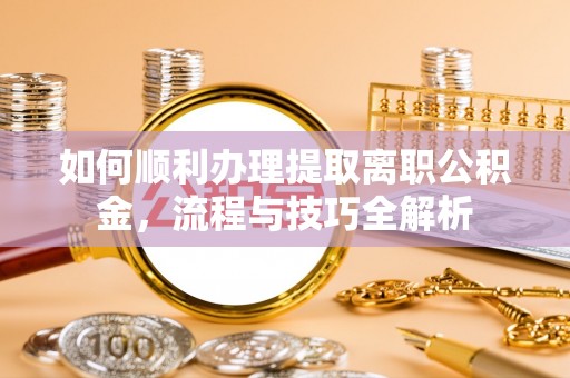 成武如何顺利办理提取离职公积金，流程与技巧全解析