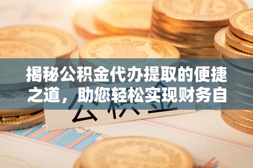 成武揭秘公积金代办提取的便捷之道，助您轻松实现财务自由