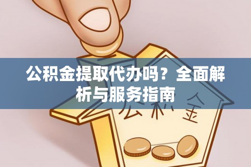 成武公积金提取代办吗？全面解析与服务指南