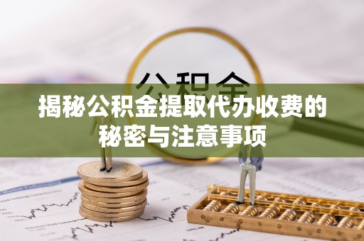 成武揭秘公积金提取代办收费的秘密与注意事项