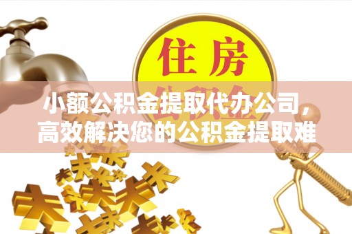 成武小额公积金提取代办公司，高效解决您的公积金提取难题