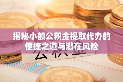 成武揭秘小额公积金提取代办的便捷之道与潜在风险