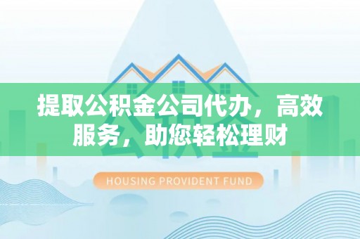 成武提取公积金公司代办，高效服务，助您轻松理财