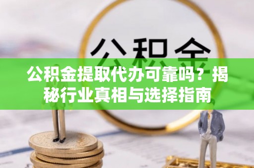 成武公积金提取代办可靠吗？揭秘行业真相与选择指南