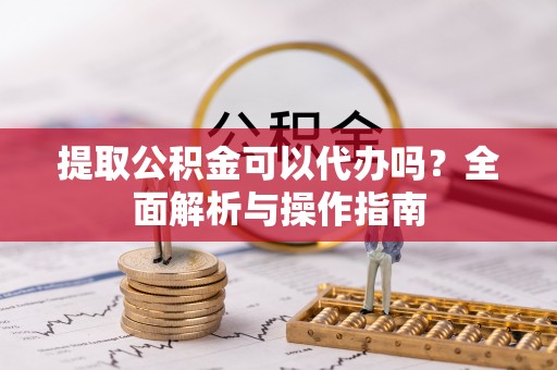 成武提取公积金可以代办吗？全面解析与操作指南