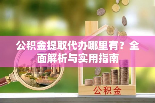 成武公积金提取代办哪里有？全面解析与实用指南