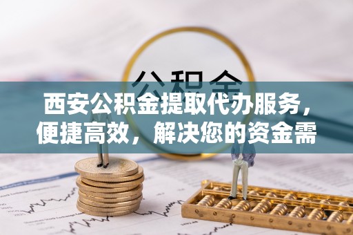 成武西安公积金提取代办服务，便捷高效，解决您的资金需求