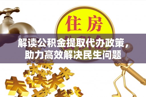 成武解读公积金提取代办政策，助力高效解决民生问题