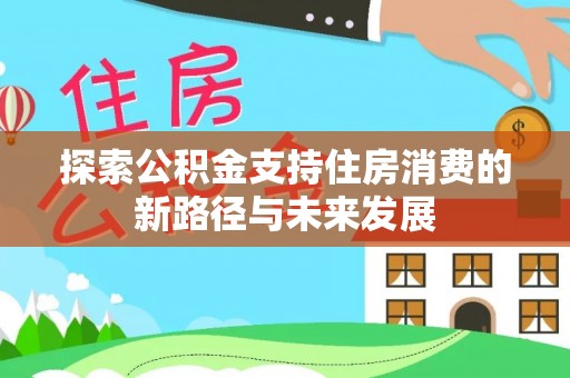 成武探索公积金支持住房消费的新路径与未来发展