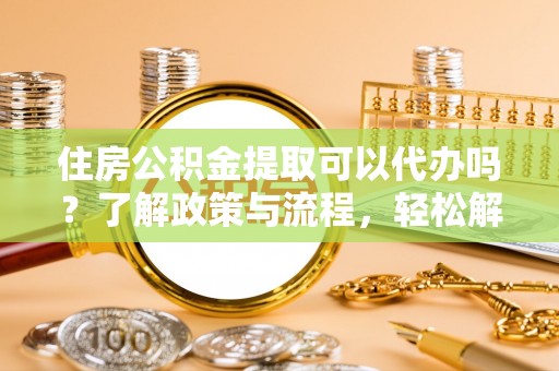 成武住房公积金提取可以代办吗？了解政策与流程，轻松解决你的疑问