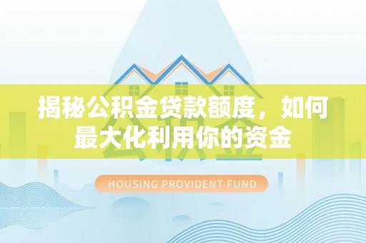 成武揭秘公积金贷款额度，如何最大化利用你的资金