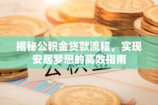 成武揭秘公积金贷款流程，实现安居梦想的高效指南