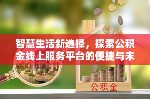 成武智慧生活新选择，探索公积金线上服务平台的便捷与未来