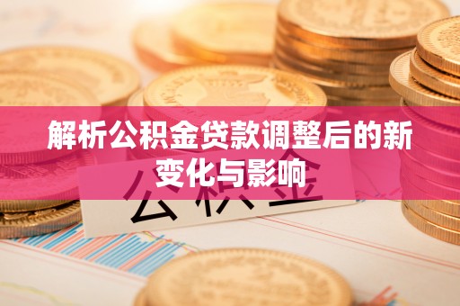 成武解析公积金贷款调整后的新变化与影响