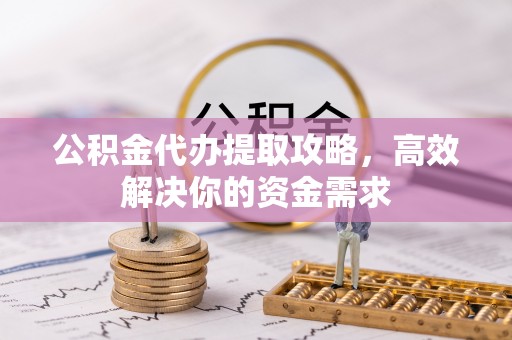 成武公积金代办提取攻略，高效解决你的资金需求