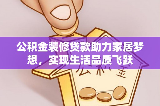 成武公积金装修贷款助力家居梦想，实现生活品质飞跃