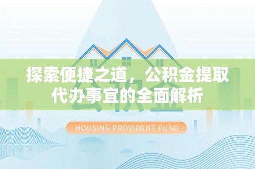 成武探索便捷之道，公积金提取代办事宜的全面解析
